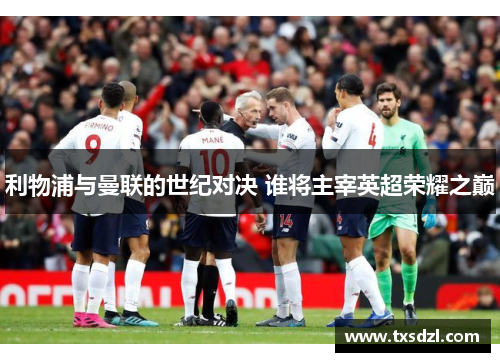 利物浦与曼联的世纪对决 谁将主宰英超荣耀之巅