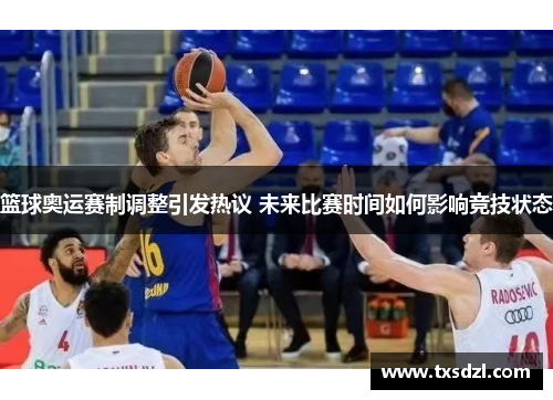 篮球奥运赛制调整引发热议 未来比赛时间如何影响竞技状态